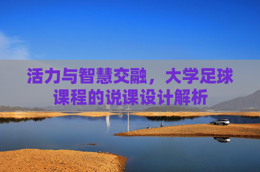 活力与智慧交融，大学足球课程的说课设计解析