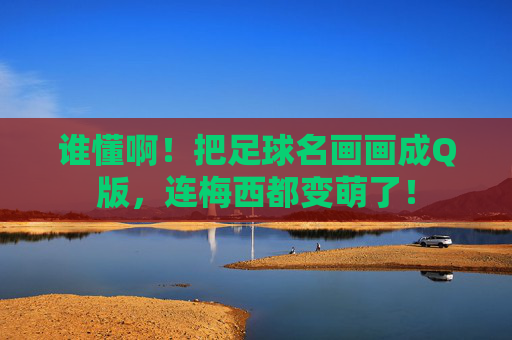 谁懂啊!把足球名画画成Q版,连梅西都变萌了!