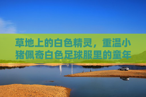草地上的白色精灵,重温小猪佩奇白色足球服里的童年快乐