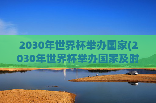 2030年世界杯举办国家(2030年世界杯举办国家及时间)