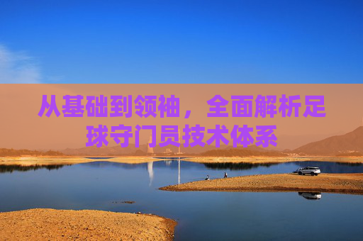 从基础到领袖，全面解析足球守门员技术体系