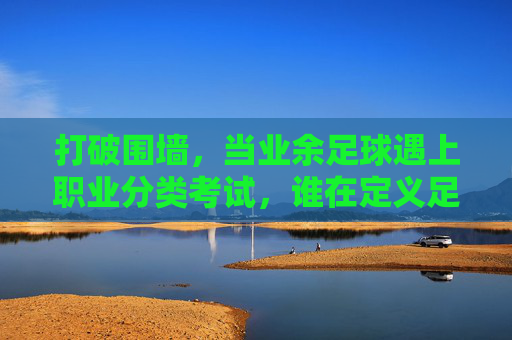 打破围墙，当业余足球遇上职业分类考试，谁在定义足球的未来？