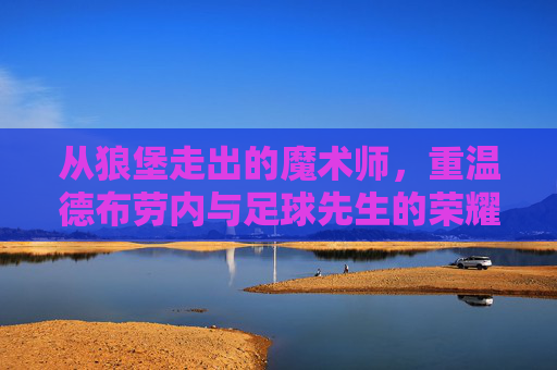 从狼堡走出的魔术师,重温德布劳内与足球先生的荣耀之路