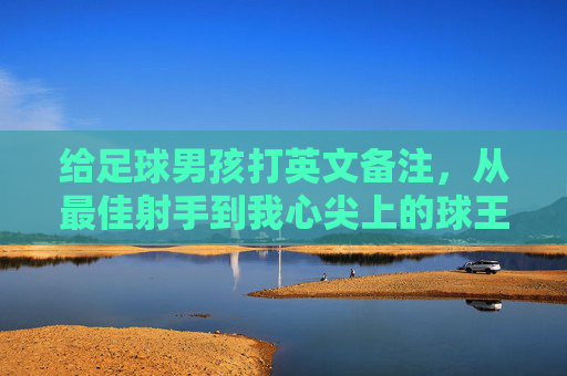 给足球男孩打英文备注,从最佳射手到我心尖上的球王