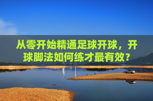从零开始精通足球开球,开球脚法如何练才最有效?