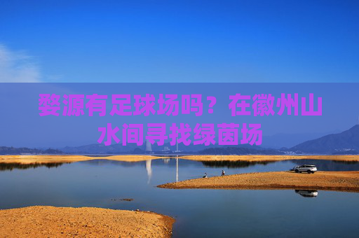 婺源有足球场吗?在徽州山水间寻找绿茵场