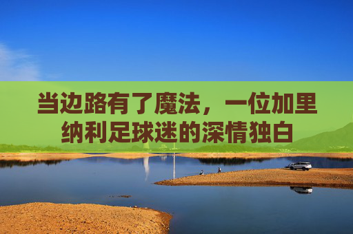 当边路有了魔法,一位加里纳利足球迷的深情独白