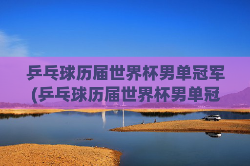 乒乓球历届世界杯男单冠军(乒乓球历届世界杯男单冠军)