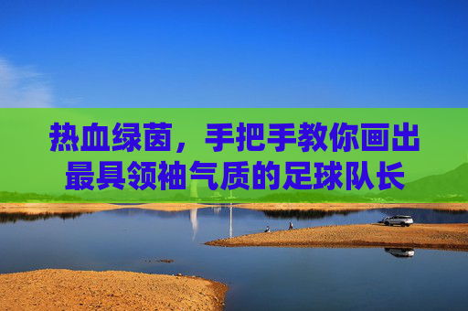 热血绿茵,手把手教你画出最具领袖气质的足球队长