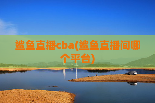 鲨鱼直播cba(鲨鱼直播间哪个平台)