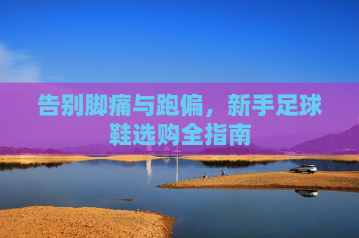 告别脚痛与跑偏,新手足球鞋选购全指南