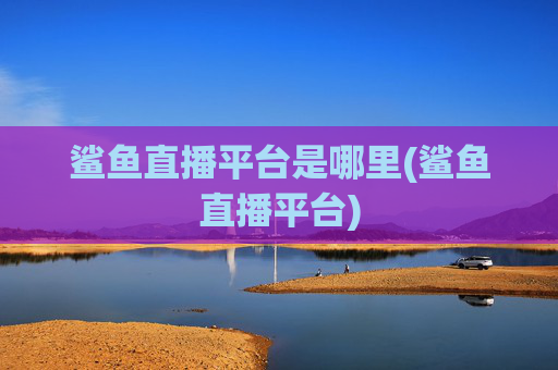 鲨鱼直播平台是哪里(鲨鱼直播平台)