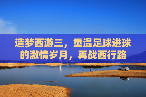 造梦西游三,重温足球进球的激情岁月,再战西行路