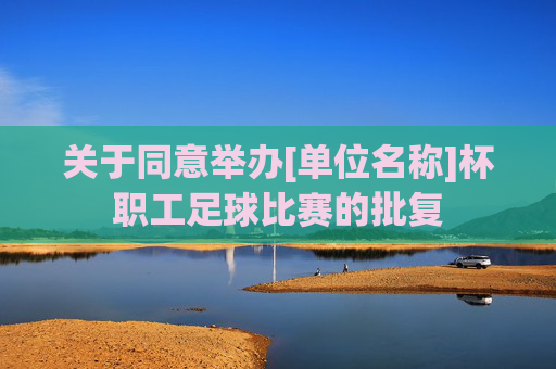 关于同意举办[单位名称]杯职工足球比赛的批复