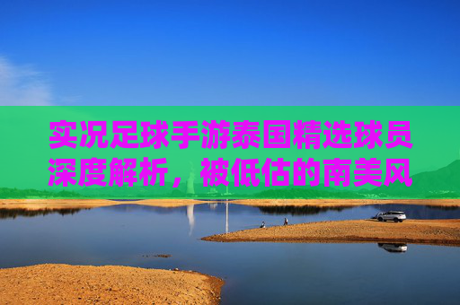 实况足球手游泰国精选球员深度解析，被低估的南美风杀手，这套阵容值得抽吗？