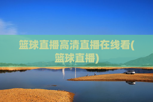 篮球直播高清直播在线看(篮球直播)