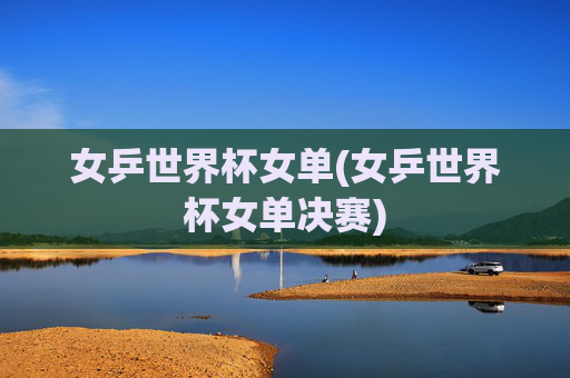 女乒世界杯女单(女乒世界杯女单决赛)