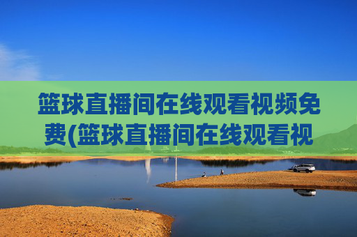 篮球直播间在线观看视频免费(篮球直播间在线观看视频免费下载)