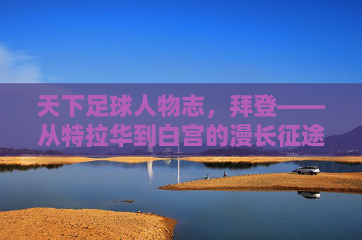 天下足球人物志，拜登——从特拉华到白宫的漫长征途