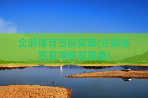 企鹅体育直播男篮(企鹅体育直播男篮直播)