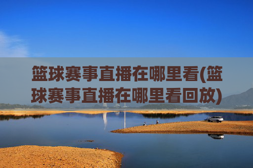 篮球赛事直播在哪里看(篮球赛事直播在哪里看回放)