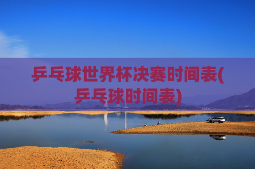 乒乓球世界杯决赛时间表(乒乓球时间表)