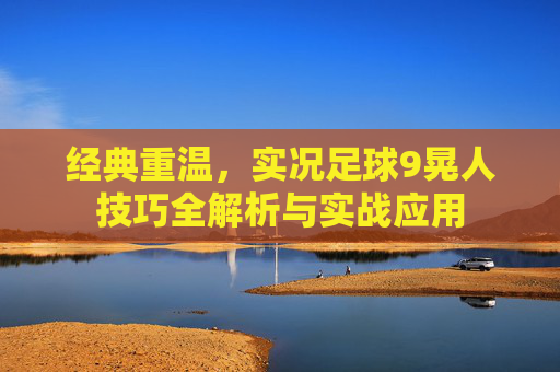 经典重温，实况足球9晃人技巧全解析与实战应用