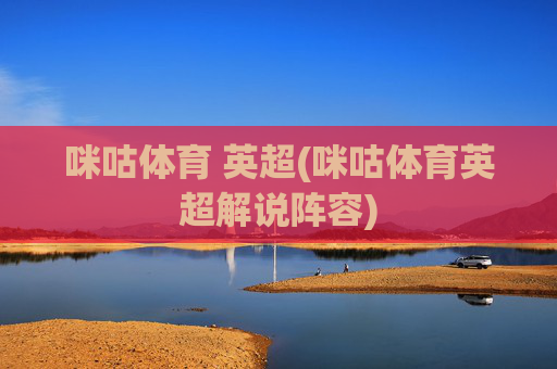 咪咕体育 英超(咪咕体育英超解说阵容)