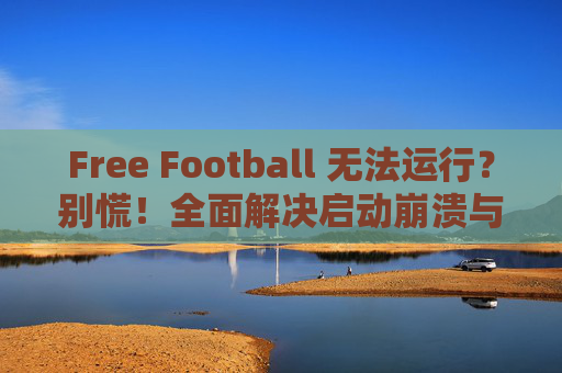 Free Football 无法运行？别慌！全面解决启动崩溃与黑屏问题指南