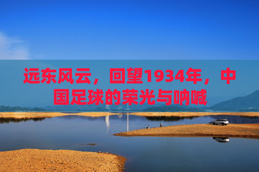 远东风云，回望1934年，中国足球的荣光与呐喊
