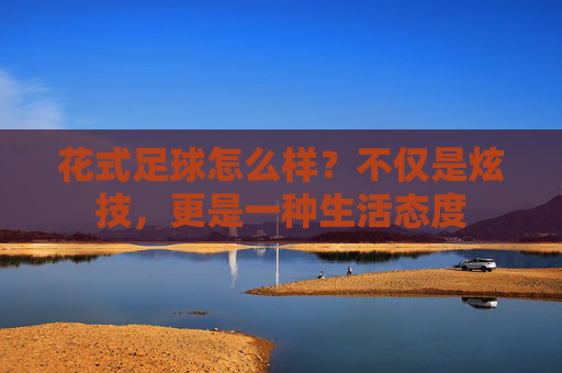 花式足球怎么样?不仅是炫技,更是一种生活态度
