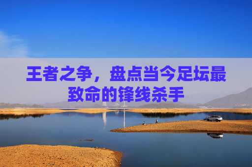 王者之争，盘点当今足坛最致命的锋线杀手