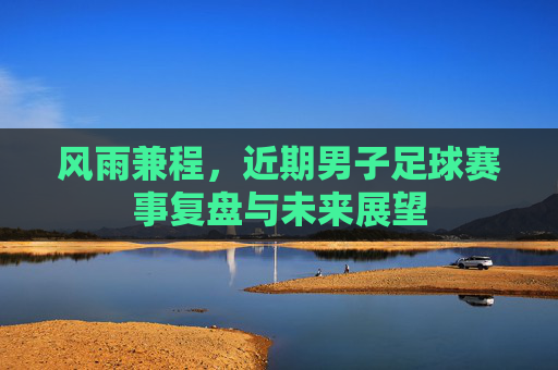 风雨兼程，近期男子足球赛事复盘与未来展望
