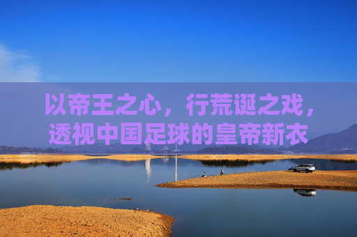 以帝王之心，行荒诞之戏，透视中国足球的皇帝新衣