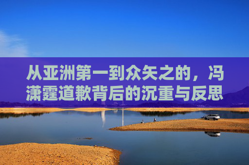 从亚洲第一到众矢之的，冯潇霆道歉背后的沉重与反思