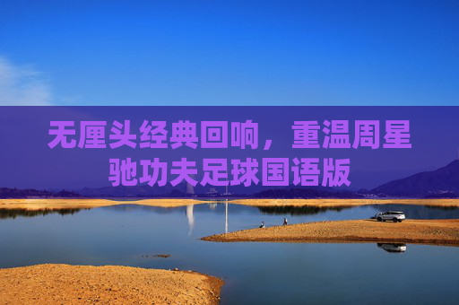 无厘头经典回响,重温周星驰功夫足球国语版