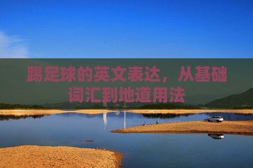 踢足球的英文表达，从基础词汇到地道用法