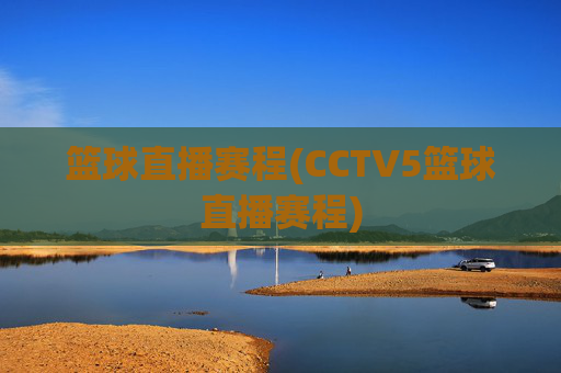 篮球直播赛程(CCTV5篮球直播赛程)