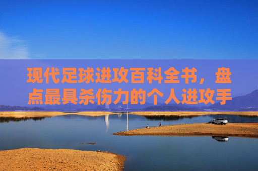 现代足球进攻百科全书,盘点最具杀伤力的个人进攻手段排名