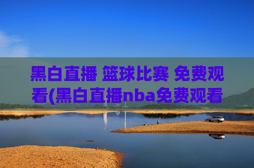 黑白直播 篮球比赛 免费观看(黑白直播nba免费观看篮球)