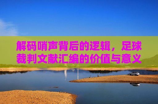 解码哨声背后的逻辑,足球裁判文献汇编的价值与意义