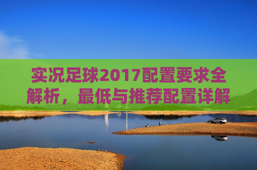 实况足球2017配置要求全解析,最低与推荐配置详解