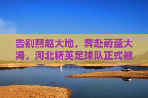 告别燕赵大地，奔赴蔚蓝大海，河北精英足球队正式被收购，开启海南新篇章