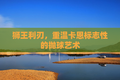 狮王利刃，重温卡恩标志性的抛球艺术