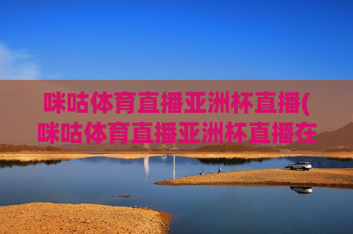 咪咕体育直播亚洲杯直播(咪咕体育直播亚洲杯直播在线观看)
