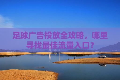 足球广告投放全攻略,哪里寻找最佳流量入口?