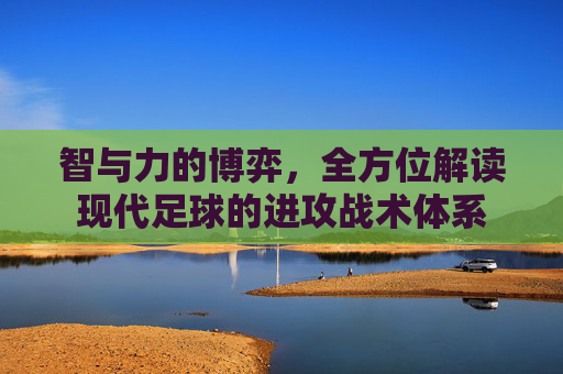 智与力的博弈，全方位解读现代足球的进攻战术体系