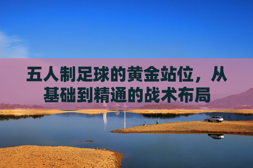 五人制足球的黄金站位，从基础到精通的战术布局