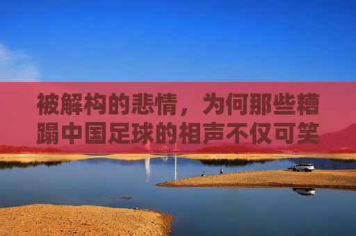 被解构的悲情,为何那些糟蹋中国足球的相声不仅可笑,更可悲