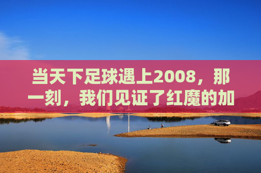 当天下足球遇上2008,那一刻,我们见证了红魔的加冕